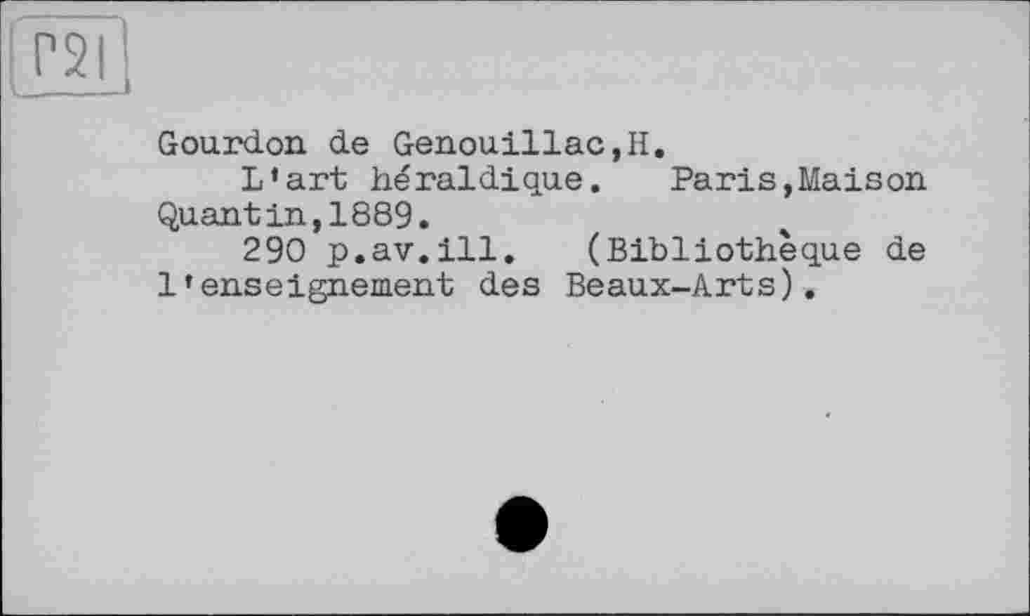 ﻿l£2L
Gourdon de Genouillac,H.
L’art héraldique. Paris,Maison Quantin,1889.
290 p.av.ill. (Bibliothèque de l’enseignement des Beaux-Arts).